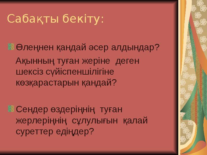 Сабақты бекіту: Өлеңнен қандай әсер алдындар? Ақынның туған жеріне деген шексіз сүйіспеншілігіне көзқарастарын қандай?