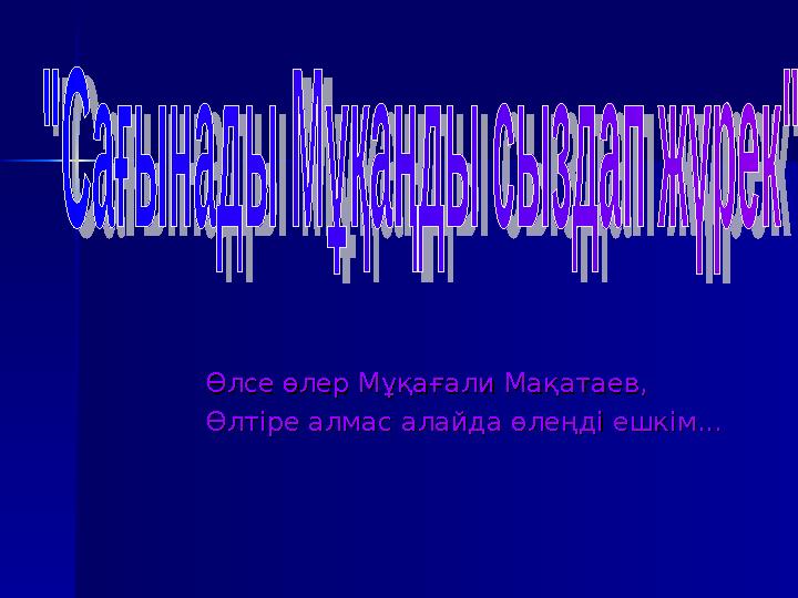 Өлсе өлер Мұқағали Мақатаев,Өлсе өлер Мұқағали Мақатаев, Өлтіре алмас алайда өлеңді ешкім...Өлтіре алмас алайда өлеңді ешк