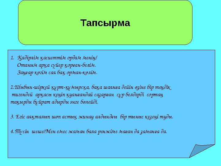 Тапсырма 1. Қадірлім қасиеттім ордам менің! Отаным арқа сүйер қорған-белім. Заңғар көгім сая бақ орман-көлім. 2.Шы