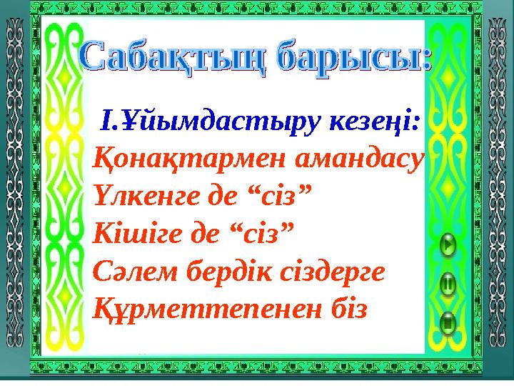 І.Ұйымдастыру кезеңі: Қонақтармен амандасу Үлкенге де “сіз” Кішіге де “сіз” Сәлем бердік сіздерге Құрметтепенен біз