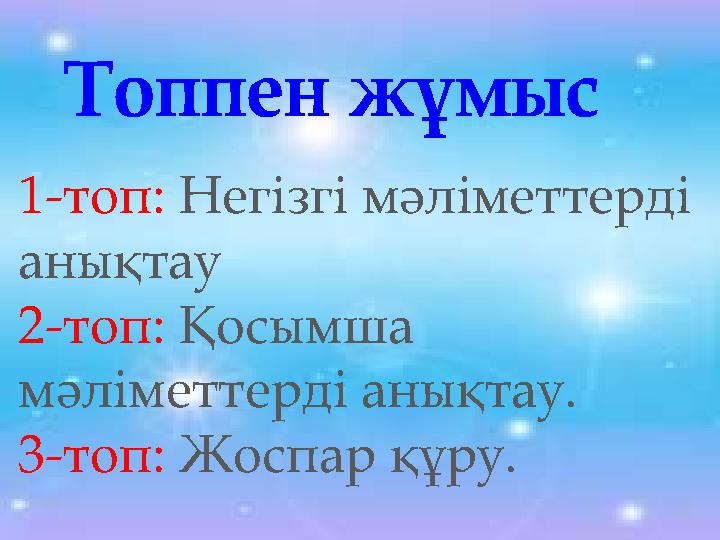 1-топ: Негізгі мәліметтерді анықтау 2-топ: Қосымша мәліметтерді анықтау. 3-топ: Жоспар құру. Топпен жұмыс