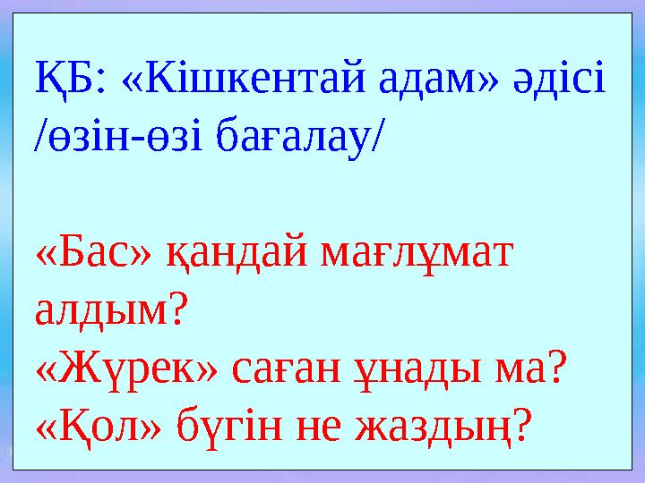 ҚБ: «Кішкентай адам» әдісі /өзін-өзі бағалау/ «Бас» қандай мағлұмат алдым? «Жүрек» саған ұнады ма? «Қол» бүгін не жаздың?