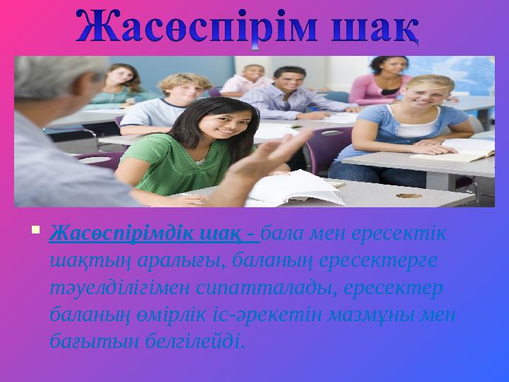  Жасөспірімдік шақ - бала мен ересектік шақтың аралығы, баланың ересектерге тәуелділігімен сипатталады, ересектер баланың өм
