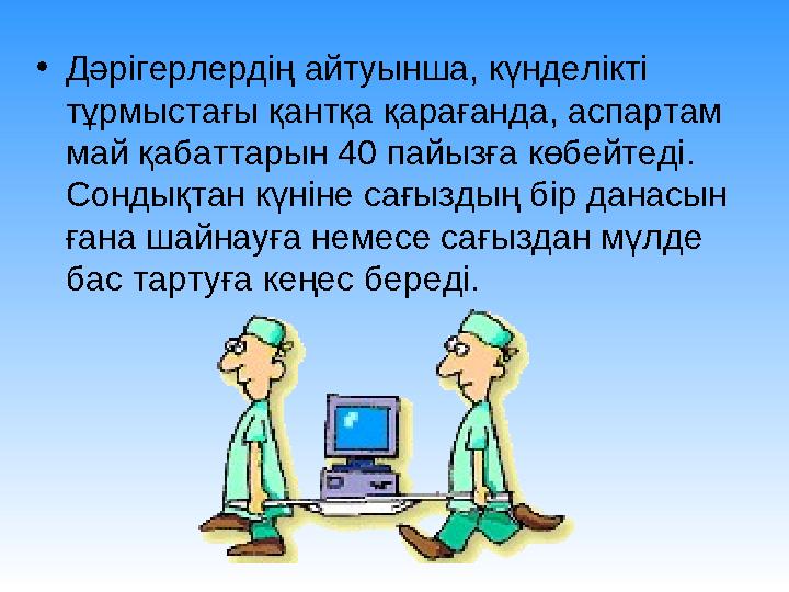 •Дәрігерлердің айтуынша, күнделікті тұрмыстағы қантқа қарағанда, аспартам май қабаттарын 40 пайызға көбейтеді. Сондықтан күні