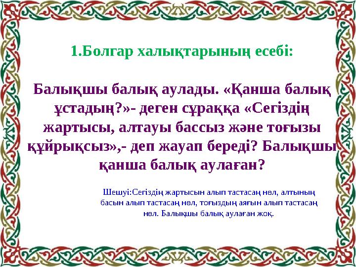 1.Болгар халықтарының есебі: Балықшы балық аулады. «Қанша балық ұстадың?»- деген сұраққа «Сегіздің жартысы, алтауы бассыз және