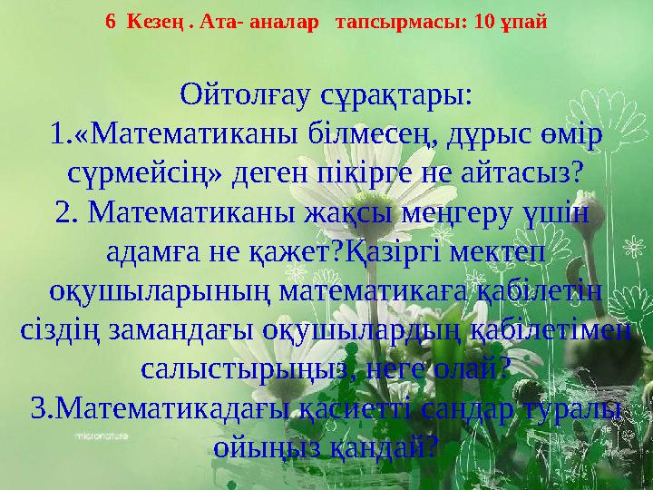 6 Кезең . Ата- аналар тапсырмасы: 10 ұпай Ойтолғау сұрақтары: 1. « Математиканы білмесең, дұрыс өмір сүрмейсің» деген пікі