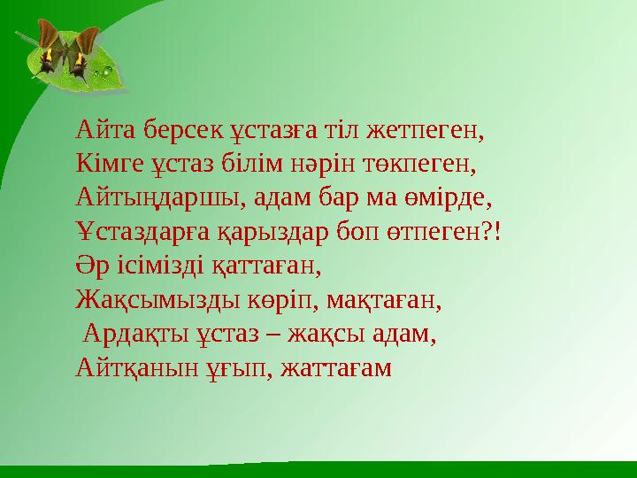 Айта берсек ұстазға тіл жетпеген, Кімге ұстаз білім нәрін төкпеген, Айтыңдаршы, адам бар ма өмірде, Ұстаздарға қарыздар боп өтп