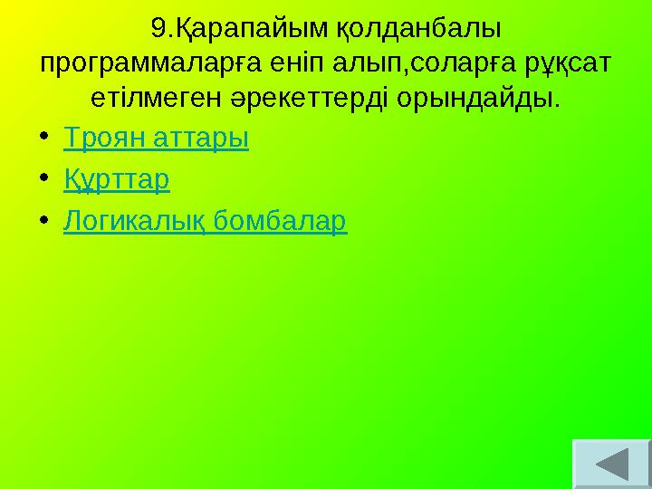 9.Қарапайым қолданбалы программаларға еніп алып,соларға рұқсат етілмеген әрекеттерді орындайды. •Троян аттары •Құрттар •Логика 9.Қарапайым қолданбалы программаларға еніп алып,соларға рұқсат етілмеген әрекеттерді орындайды. •Троян аттары •Құрттар •Логика