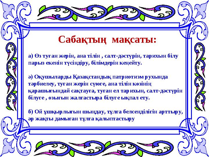 Сабақтың мақсаты: а) Өз туған жерін, ана тілін , салт-дәстүрін, тарихын білу парыз екенін түсіндіру, білімдерін кеңейту. ә) О