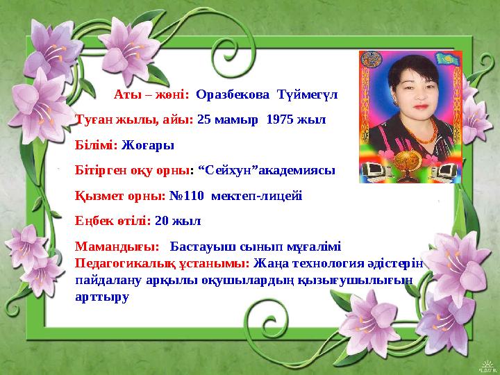 Аты – жөні: Оразбекова Түймегүл Туған жылы, айы: 25 мамыр 1975 жыл Білімі: Жоғары Бітірген оқу орны: “Сейхун”акаде
