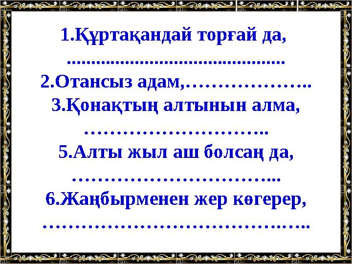 1.Құртақандай торғай да, ............................................. 2.Отансыз адам,……………….. 3.Қонақтың алтынын алма, ………………