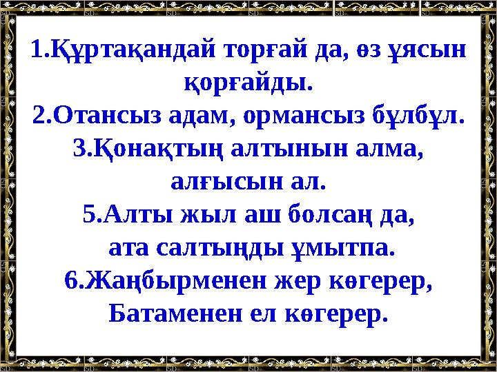 1.Құртақандай торғай да, өз ұясын қорғайды. 2.Отансыз адам, ормансыз бұлбұл. 3.Қонақтың алтынын алма, алғысын ал. 5.Алты жыл а