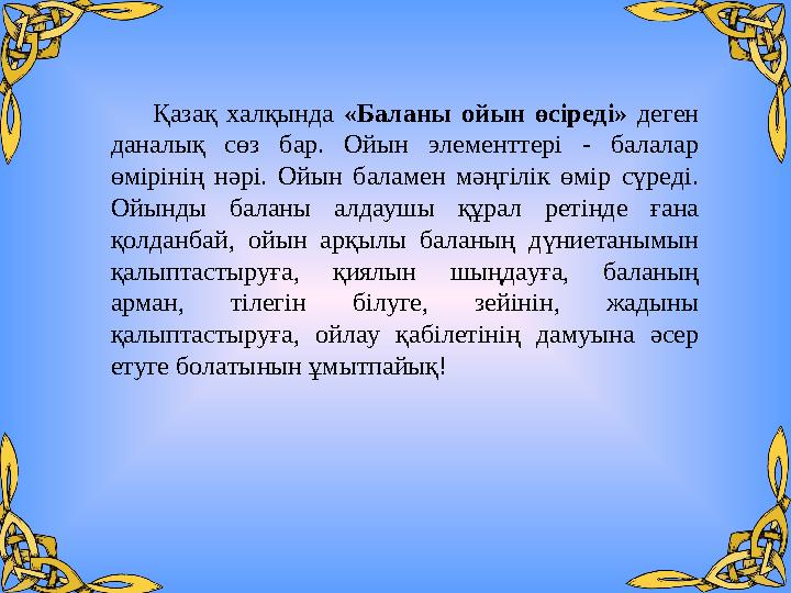 Қазақ халқында «Баланы ойын өсіреді» деген даналық сөз бар. Ойын элементтері - балалар өмірінің нәрі. Ой