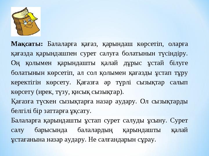Мақсаты: Балаларға қағаз, қарындаш көрсетіп, оларға қағазда қарындашпен сурет салуға болатынын түсіндіру. Оң қолымен қарындашт
