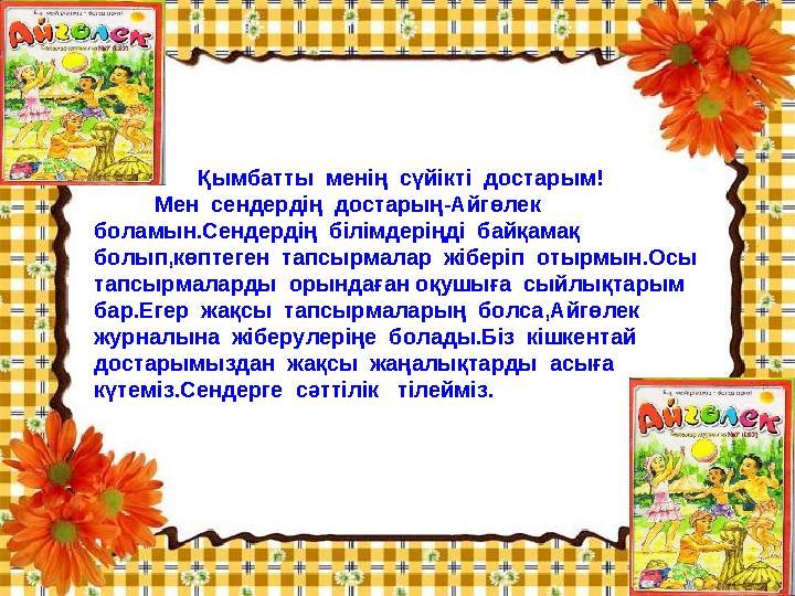 Қымбатты менің сүйікті достарым! Мен сендердің достарың-Айгөлек боламын.Сендердің білімдеріңді байқамақ б