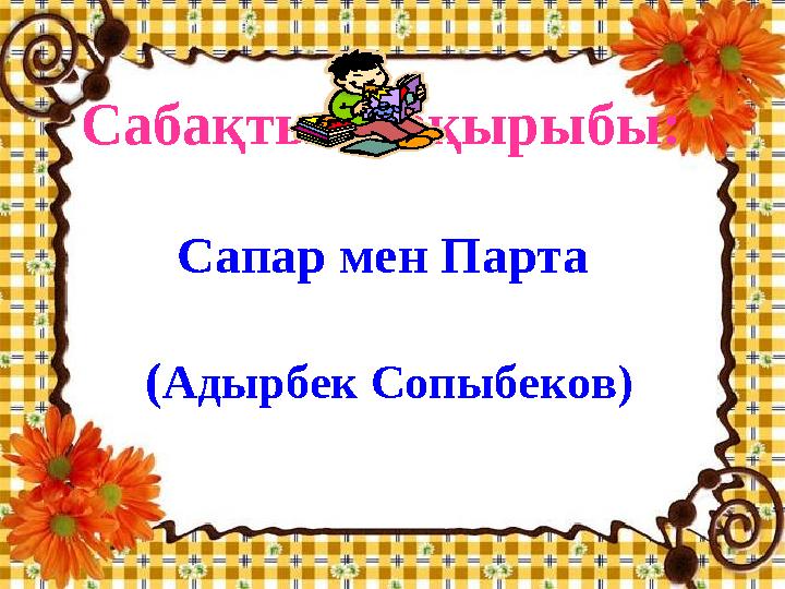 Сабақтың тақырыбы: Сапар мен Парта (Адырбек Сопыбеков)