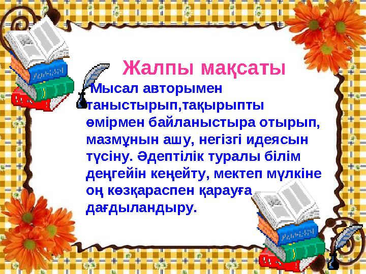 Жалпы мақсаты Мысал авторымен таныстырып,тақырыпты өмірмен байланыстыра отырып, мазмұнын ашу, негізгі идеясын түсіну. Әде