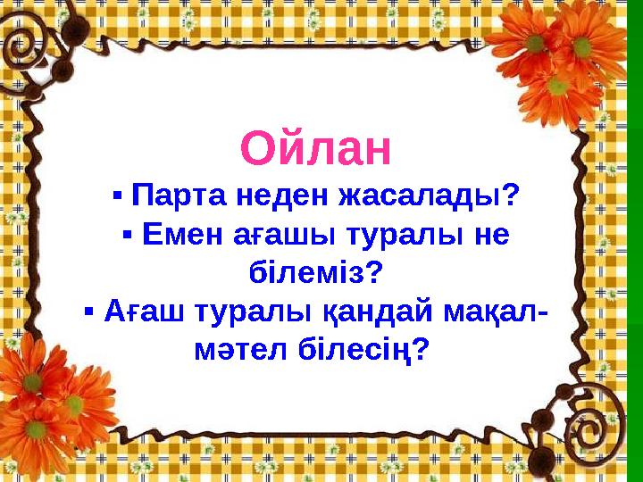 Ойлан ▪ Парта неден жасалады? ▪ Емен ағашы туралы не білеміз? ▪ Ағаш туралы қандай мақал- мәтел білесің?