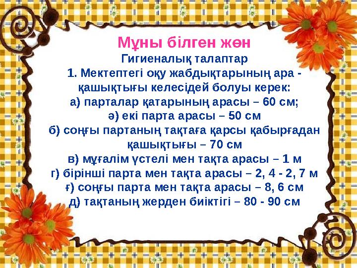 Мұны білген жөн Гигиеналық талаптар 1. Мектептегі оқу жабдықтарының ара - қашықтығы келесідей болуы керек: а) парталар қатары