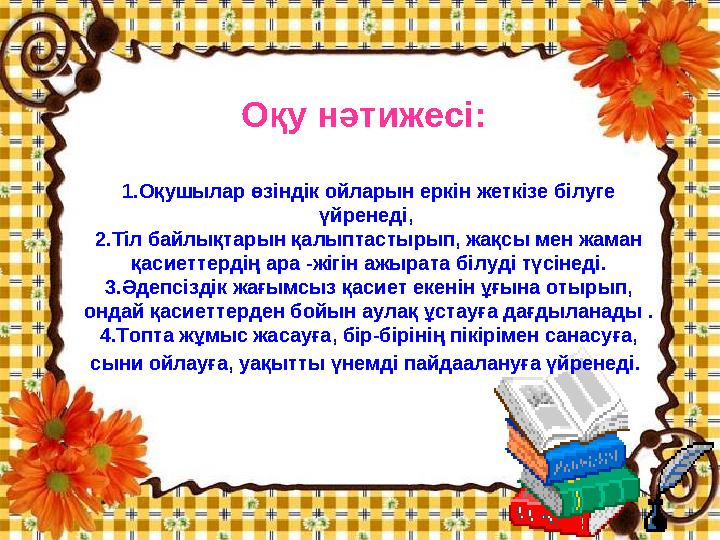 Оқу нәтижесі: 1.Оқушылар өзіндік ойларын еркін жеткізе білуге үйренеді, 2.Тіл байлықтарын қалыптастырып, жақсы мен жаман қ