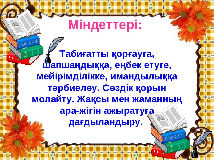 Міндеттері: Табиғатты қорғауға, шапшаңдыққа, еңбек етуге, мейірімділікке, имандылыққа тәрбиелеу. Сөздік қорын молайту. Жа