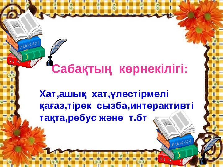 Сабақтың көрнекілігі: Хат,ашық хат,үлестірмелі қағаз,тірек сызба,интерактивті тақта,ребус және т.бт