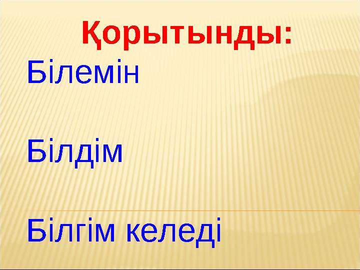 Қорытынды: Білемін Білдім Білгім келеді