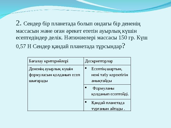 2. Сендер бір планетада болып ондағы бір дененің массасын және оған әрекет ететін ауырлық күшін есептедіндер делік. Нәтижиелер