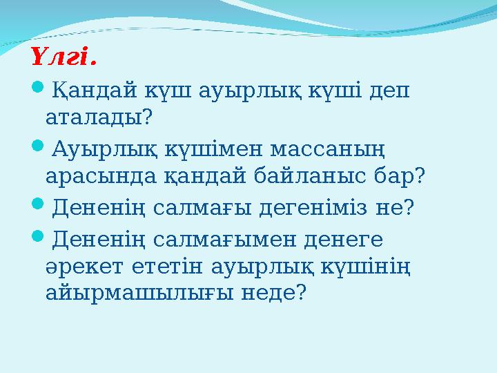 Үлгі. Қандай күш ауырлық күші деп аталады? Ауырлық күшімен массаның арасында қандай байланыс бар? Дененің салмағы дегені