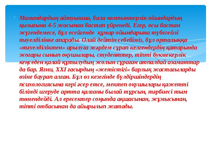 Мамандардың айтуынша, бала компьютерлік ойындардың қызығына 4-5 жасынан бастап үйренеді. Егер, осы бастан жүгендемесе, бұл