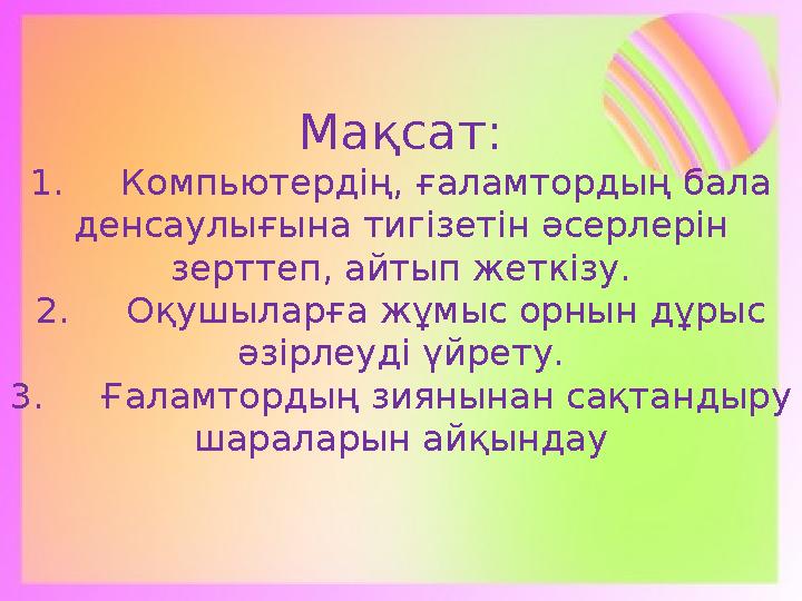 Мақсат: 1. Компьютердің, ғаламтордың бала денсаулығына тигізетін әсерлерін зерттеп, айтып жеткізу. 2. Оқушыларға жұм