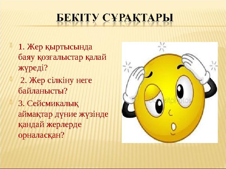 1. Жер қыртысында баяу қозғалыстар қалай жүреді?  2. Жер сілкіну неге байланысты? 3. Сейсмикалық аймақтар дүние жүзінде