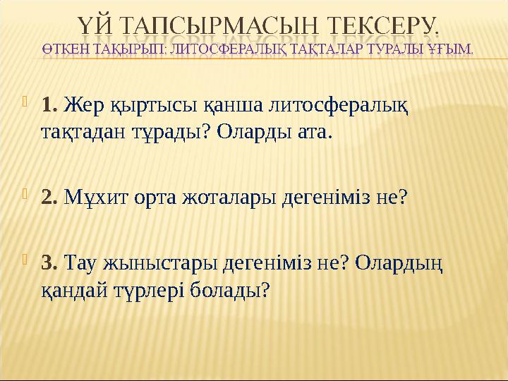 1. Жер қыртысы қанша литосфералық тақтадан тұрады? Оларды ата. 2. Мұхит орта жоталары дегеніміз не? 3. Тау жыныстары дегенім