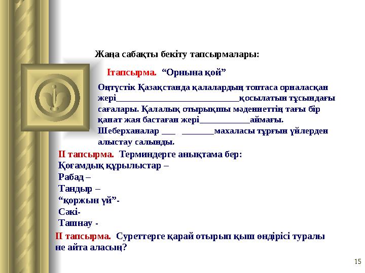 15Жаңа сабақты бекіту тапсырмалары: Ітапсырма. “Орнына қой” Оңтүстік Қазақстанда қалалардың топтаса орналасқан жері _________