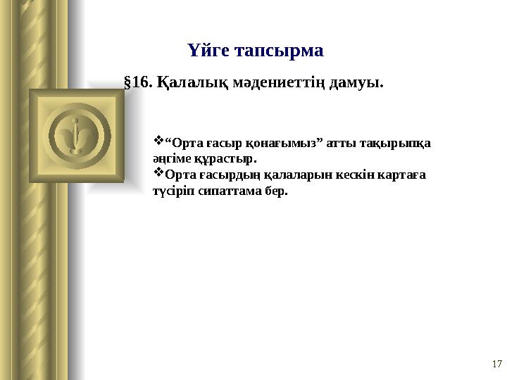 17Үйге тапсырма § 16. Қалалық мәдениеттің дамуы.  “ Орта ғасыр қонағымыз” атты тақырыпқа әңгіме құрастыр.  Орта ғасырдың қала