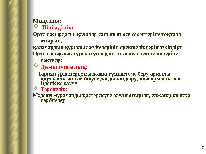 2Мақсаты :  Білімді лі к: Орта ғасырдағы қалалар санының өсу себептеріне тоқтала отырып, қалалардың құрылыс жүйелерінің ер