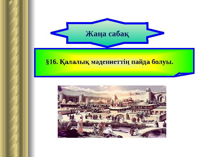 § 16. Қалалық мәдениеттің пайда болуы. Жаңа сабақ