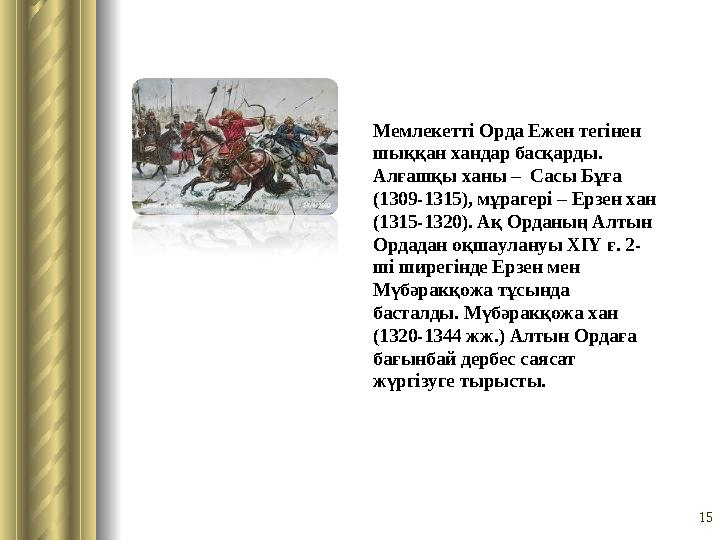15Мемлекетті Орда Ежен тегінен шыққан хандар басқарды. Алғашқы ханы – Сасы Бұға (1309-1315), мұрагері – Ерзен хан (1315-132