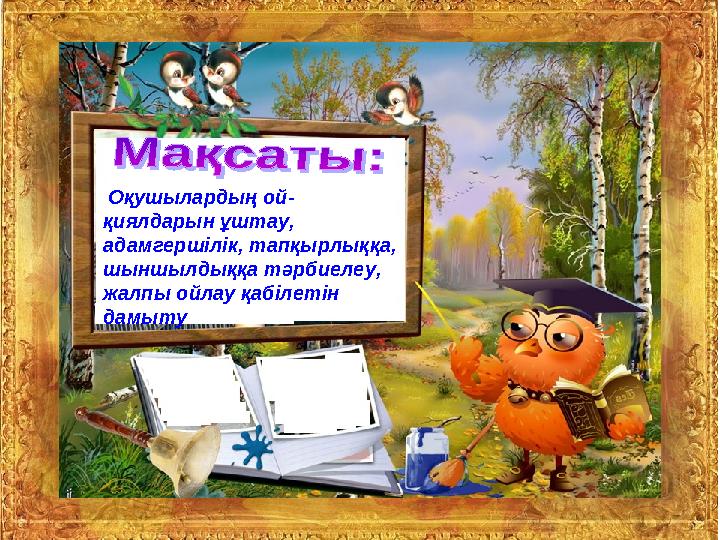 Оқушылардың ой- қиялдарын ұштау, адамгершілік, тапқырлыққа, шыншылдыққа тәрбиелеу, жалпы ойлау қабілетін дамыту