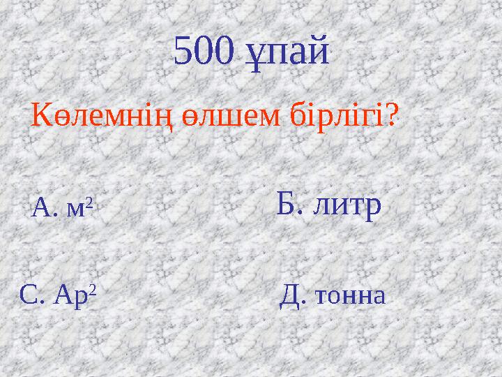 Б. литр500 ұпай Көлемнің өлшем бірлігі? А. м 2 Б. литр Д. тоннаС. Ар 2