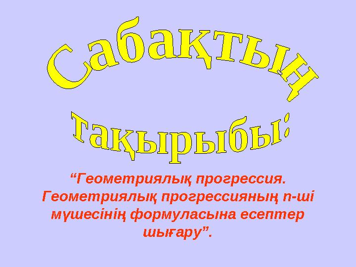 “ Геометриялық прогрессия. Геометриялық прогрессияның n -ші мүшесінің формуласына есептер шығару”.