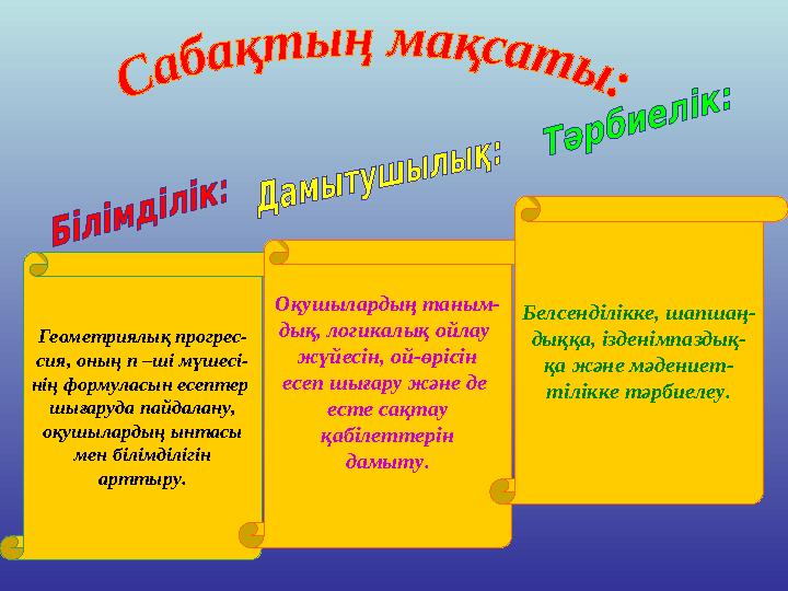 Геометриялық прогрес- сия, оның n –ші мүшесі- нің формуласын есептер шығаруда пайдалану, оқушылардың ынтасы мен білімділігі