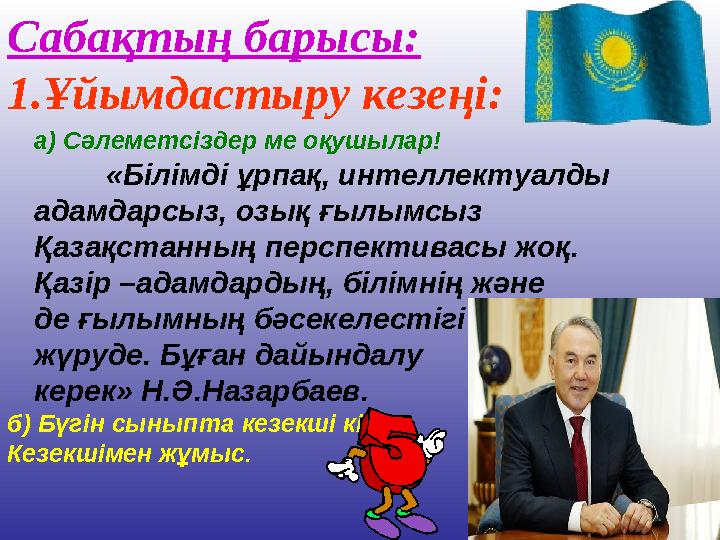 Сабақтың барысы: 1. Ұйымдастыру кезеңі: а) Сәлеметсіздер ме оқушылар! «Білімді ұрпақ, интеллектуалды адамдарсыз, озық ғылым