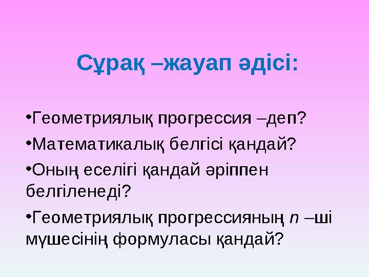 Сұрақ –жауап әдісі: • Геометриялық прогрессия –деп? • Математикалық белгісі қандай? • Оның еселігі қандай әріппен белгіленеді?