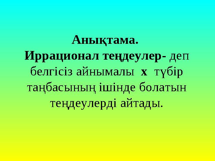 Анықтама. Иррационал теңдеулер- деп белгісіз айнымалы х түбір таңбасының ішінде болатын теңдеулерді айтады.