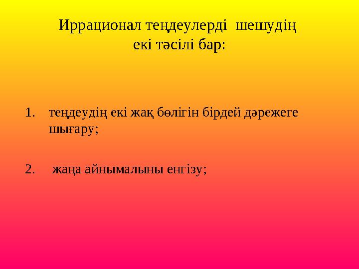 Иррационал теңдеулерді шешудің екі тәсілі бар: 1. теңдеудің екі жақ бөлігін бірдей дәрежеге шығару; 2. жаңа айнымалыны е