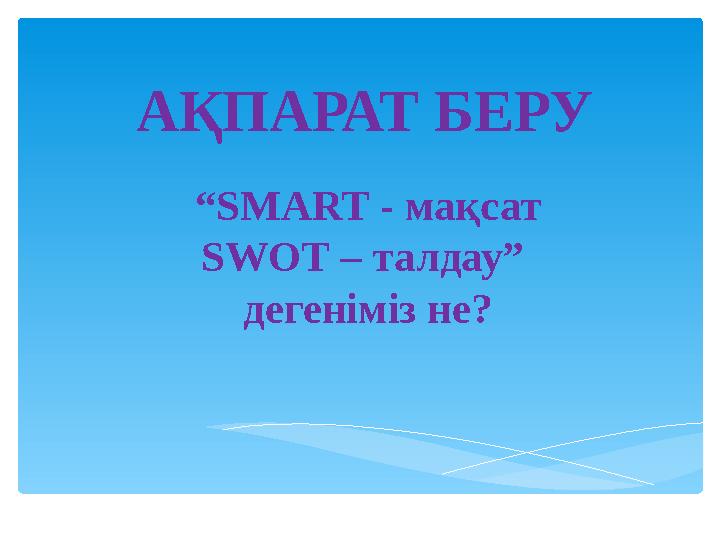 АҚПАРАТ БЕРУ “SMART - мақсат SWOT – талдау” дегеніміз не?