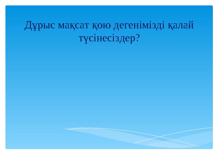 Дұрыс мақсат қою дегенімізді қалай түсінесіздер?