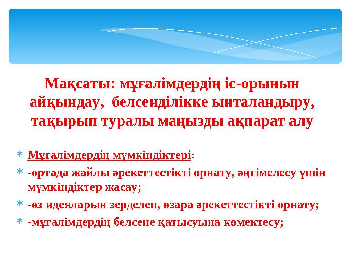 Мақсаты: мұғалімдердің іс-орынын айқындау, белсенділікке ынталандыру, тақырып туралы маңызды ақпарат алу Мұғалімдердің мүм