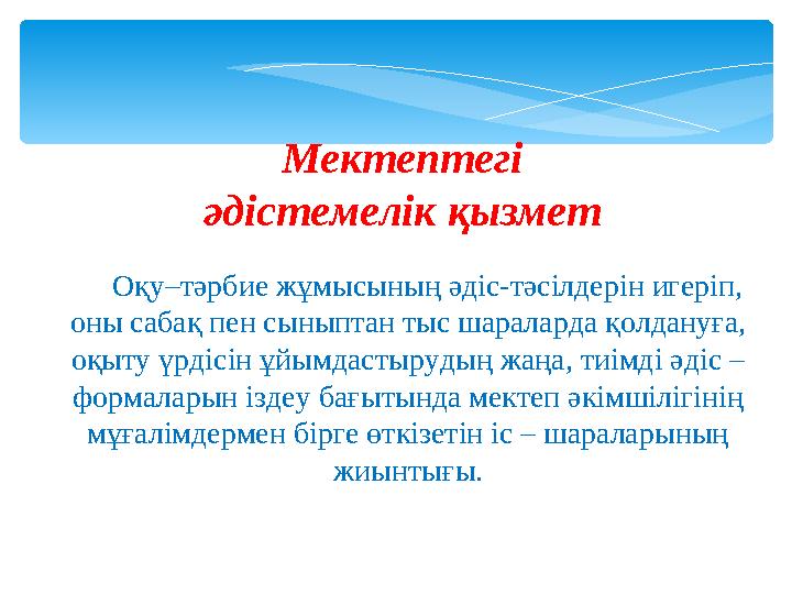 Мектептегi әдiстемелiк қызмет Оқу–тәрбие жұмысының әдiс-тәсiлдерiн игерiп, оны сабақ пен сыныптан тыс шараларда қолдануға,